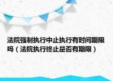 法院強制執(zhí)行中止執(zhí)行有時間期限嗎（法院執(zhí)行終止是否有期限）