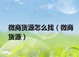 微商貨源怎么找（微商貨源）