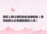 債權(quán)人轉(zhuǎn)讓債權(quán)的應(yīng)當(dāng)通知誰（債權(quán)的轉(zhuǎn)讓必須通知債權(quán)人嗎）