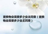 更換物業(yè)需要多少業(yè)主同意（更換物業(yè)需要多少業(yè)主同意）