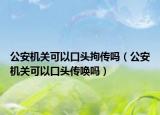 公安機關(guān)可以口頭拘傳嗎（公安機關(guān)可以口頭傳喚嗎）