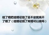 結(jié)了婚把結(jié)婚證燒了是不是就離不了婚了（結(jié)婚證燒了離婚可以離嗎）