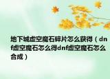 地下城虛空魔石碎片怎么獲得（dnf虛空魔石怎么得dnf虛空魔石怎么合成）
