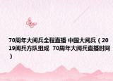 70周年大閱兵全程直播 中國大閱兵（2019閱兵方隊組成  70周年大閱兵直播時間）