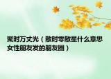 聚時萬丈光（散時零散星什么意思女性朋友發(fā)的朋友圈）