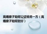 離婚房子如何公證給另一方（離婚房子如何劃分）