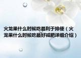 火龍果什么時(shí)候吃最利于排便（火龍果什么時(shí)候吃最好減肥詳細(xì)介紹）