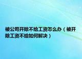 被公司開除不給工資怎么辦（被開除工資不給如何解決）