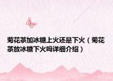 菊花茶加冰糖上火還是下火（菊花茶放冰糖下火嗎詳細(xì)介紹）