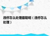 違停怎么處理最聰明（違停怎么處理）