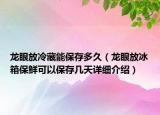 龍眼放冷藏能保存多久（龍眼放冰箱保鮮可以保存幾天詳細(xì)介紹）