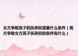 女方爭取孩子的撫養(yǎng)權(quán)需要什么條件（男方爭取女方孩子撫養(yǎng)權(quán)的條件有什么）