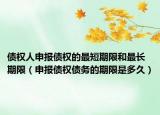 債權(quán)人申報債權(quán)的最短期限和最長期限（申報債權(quán)債務(wù)的期限是多久）