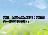 離婚一定要在登記地嗎（離婚是否一定要到登記地）