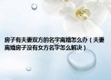 房子有夫妻雙方的名字離婚怎么辦（夫妻離婚房子沒有女方名字怎么解決）