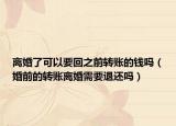 離婚了可以要回之前轉(zhuǎn)賬的錢嗎（婚前的轉(zhuǎn)賬離婚需要退還嗎）