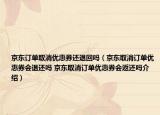 京東訂單取消優(yōu)惠券還退回嗎（京東取消訂單優(yōu)惠券會(huì)退還嗎 京東取消訂單優(yōu)惠券會(huì)返還嗎介紹）