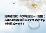 濡備綍鎶妏df杞崲鎴恮ord鏂囨（pdf怎么轉(zhuǎn)換成word文檔 怎么把pdf轉(zhuǎn)換成word）