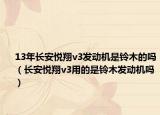 13年長安悅翔v3發(fā)動機(jī)是鈴木的嗎（長安悅翔v3用的是鈴木發(fā)動機(jī)嗎）