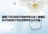 離婚了可以給孩子改姓嗎怎么改（離婚后孩子改姓孩子可以改姓嗎怎么辦手續(xù)）