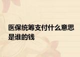 醫(yī)保統(tǒng)籌支付什么意思是誰(shuí)的錢