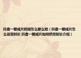 抖音一鍵成片時(shí)間怎么那么短（抖音一鍵成片怎么設(shè)置時(shí)長 抖音一鍵成片如何修改時(shí)長介紹）