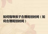 如何指導(dǎo)孩子合理規(guī)劃時間（如何合理規(guī)劃時間）