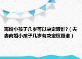 離婚小孩子幾歲可以決定跟誰?（夫妻離婚小孩子幾歲有決定權(quán)跟誰）