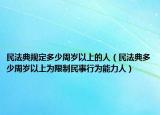 民法典規(guī)定多少周歲以上的人（民法典多少周歲以上為限制民事行為能力人）