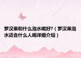 羅漢果和什么泡水喝好?（羅漢果泡水適合什么人喝詳細(xì)介紹）
