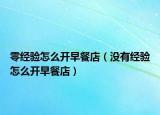 零經(jīng)驗(yàn)怎么開(kāi)早餐店（沒(méi)有經(jīng)驗(yàn)怎么開(kāi)早餐店）