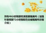 持有48小時(shí)核酸檢測需要隔離嗎（加強(qiáng)針查核酸72小時(shí)假陽性會被隔離嗎詳細(xì)介紹）