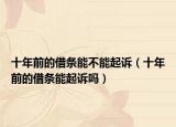 十年前的借條能不能起訴（十年前的借條能起訴嗎）