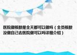 醫(yī)院做核酸是全天都可以做嗎（全員核酸沒做自己去醫(yī)院做可以嗎詳細(xì)介紹）
