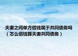 夫妻之間單方借錢屬于共同債務(wù)嗎（怎么借錢算夫妻共同債務(wù)）