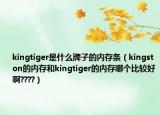 kingtiger是什么牌子的內(nèi)存條（kingston的內(nèi)存和kingtiger的內(nèi)存哪個(gè)比較好啊????）