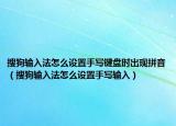 搜狗輸入法怎么設(shè)置手寫鍵盤時出現(xiàn)拼音（搜狗輸入法怎么設(shè)置手寫輸入）