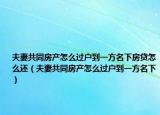 夫妻共同房產(chǎn)怎么過(guò)戶到一方名下房貸怎么還（夫妻共同房產(chǎn)怎么過(guò)戶到一方名下）