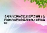 合同未約定解除條款,能否單方解除（合同沒有約定解除條款,要怎樣才能解除合同）