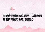店鋪合同到期怎么處理（店鋪合同到期拆除該怎么進行賠償）