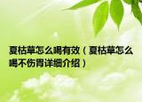 夏枯草怎么喝有效（夏枯草怎么喝不傷胃詳細(xì)介紹）