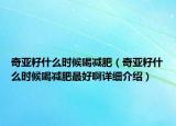 奇亞籽什么時(shí)候喝減肥（奇亞籽什么時(shí)候喝減肥最好啊詳細(xì)介紹）