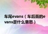 車尾evans（車后面的evans是什么意思）