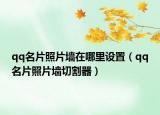 qq名片照片墻在哪里設(shè)置（qq名片照片墻切割器）