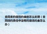 合同未約定違約金的怎么處理（合同違約責任中沒有約定違約金怎么辦）