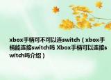 xbox手柄可不可以連switch（xbox手柄能連接switch嗎 Xbox手柄可以連接switch嗎介紹）