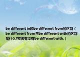 be different in和be different from的區(qū)別（be different from與be different with的區(qū)別是什么?或者有沒有be different with.）