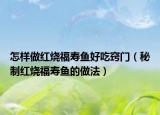 怎樣做紅燒福壽魚好吃竅門（秘制紅燒福壽魚的做法）