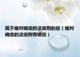 屬于絕對確定的法定刑的是（絕對確定的法定刑有哪些）