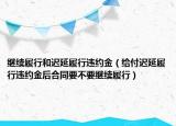 繼續(xù)履行和遲延履行違約金（給付遲延履行違約金后合同要不要繼續(xù)履行）
